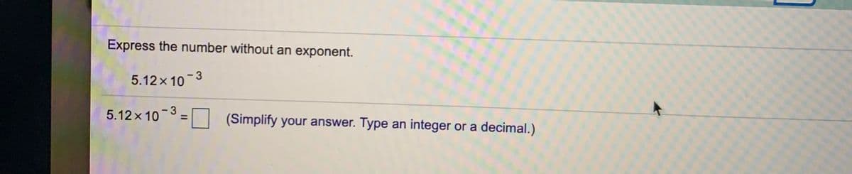Express the number without an exponent.
- 3
5.12x 10
5.12x 10
-3
%3D
(Simplify your answer. Type an integer or a decimal.)
