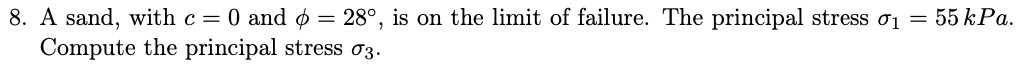 8. A sand, with c = 0 and Ø
Compute the principal stress o3.
28°, is on the limit of failure. The principal stress o1 = 55 kPa.
