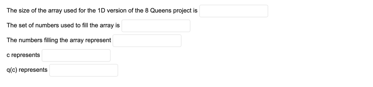 The size of the array used for the 1D version of the 8 Queens project is
The set of numbers used to fill the array is
The numbers filling the array represent
c represents
q(c) represents
