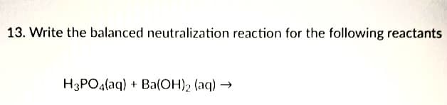 13. Write the balanced neutralization reaction for the following reactants
H3PO4(aq) + Ba(OH)2 (aq) →
