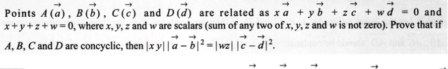 Points A (a), B (b), C(c) and D (d) are related as xa
are related as xa + y b + zc + wd = 0 and
x+y+z+w=0, where x, y, z and w are scalars (sum of any two of x, y, z and w is not zero). Prove that if
➜>>
A, B, C and D are concyclic, then |xy|| a-b|²|wz||c-d
-d₁².
↑