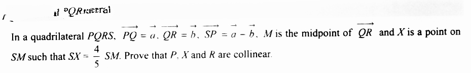 PORerral
→
In a quadrilateral PQRS, PQ = a. QR = b, SP = a - b. M is the midpoint of QR and X is a point on
4
5
SM such that SX SM. Prove that P. X and R are collinear.
=