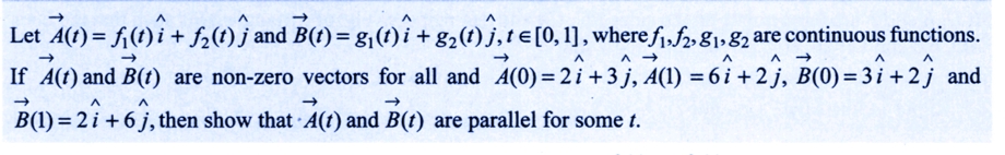 Let A(t) = f(t)i + f₂(1) and B(t) = g₁(t)i + g₂(t)},t = [0, 1], where f₁f2, 81, 82 are continuous functions.
If A(t) and B(t) are non-zero vectors for all and 7(0) = 2î +3ĵ, A(1) = 6î +2), B(0)=31 +23 and
6i-
A
B(1) = 27 +6, then show that A(1) and B(t) are parallel for some t.