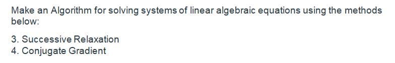 Make an Algorithm for solving systems of linear algebraic equations using the methods
below:
3. Successive Relaxation
4. Conjugate Gradient
