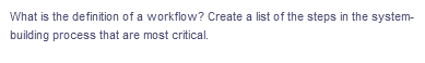 What is the definition of a workflow? Create a list of the steps in the system-
building process that are most critical.