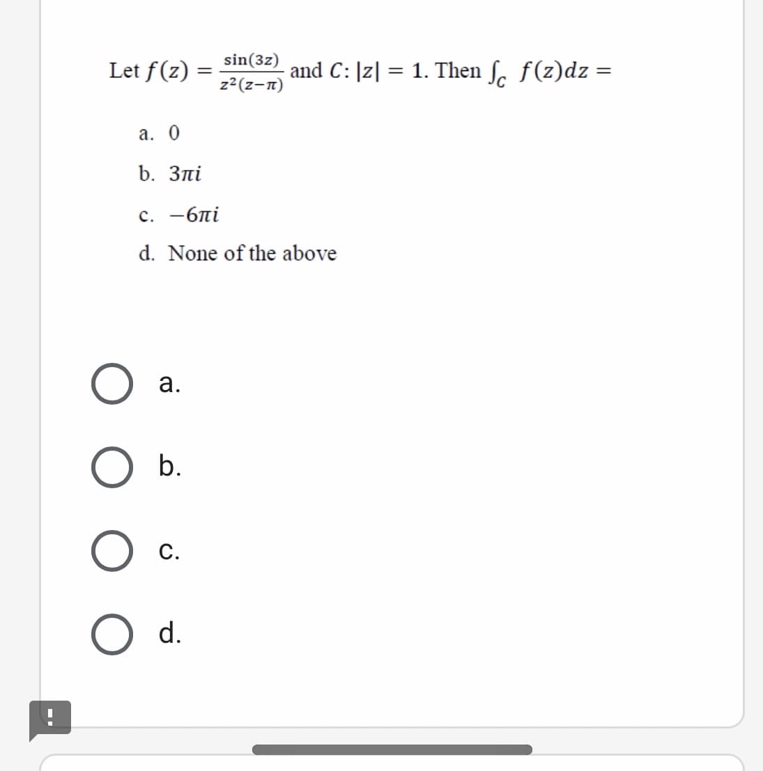 sin(3z)
Let f(z) =
and C: |z| = 1. Then ſ. f(z)dz =
%3D
%3D
z2(z-n)
а. О
b. Злі
с. —6лі
d. None of the above
а.
b.
С.
d.
