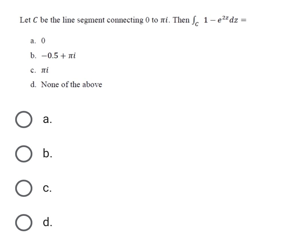 Let C be the line segment connecting 0 to ni. Then S 1- e22dz =
а. 0
b. -0.5 + ni
c. πί
d. None of the above
а.
b.
C.
d.
