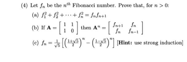 (4) Let fn be the nth Fibonacci number. Prove that, for n > 0:
(a)パ++
+ f = fnfn+1
...
(») If A = [ then A" =[A)
1 1
1 0
fn+1 fn
fn fn-1
(c) fn
= [()" - ( ] Hint: use strong induction]
1+
