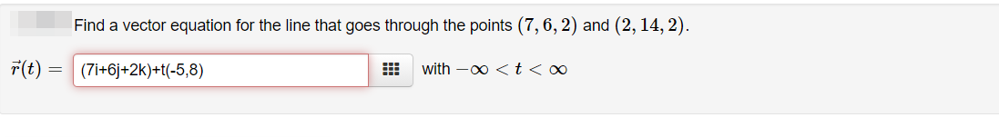 Find a vector equation for the line that goes through the points (7, 6, 2) and (2, 14, 2).
7(t)
(7i+6j+2k)+t(-5,8)
with -0 < t <∞
