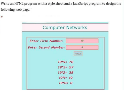 Write an HTML program with a style sheet and a JavaScript program to design the
following web page.
Computer Networks
Enter First Number:
Enter Second Number:
19*4= 76
19*3= 57
19*2= 38
19*1 = 19
19 0= 0
19
4
Result