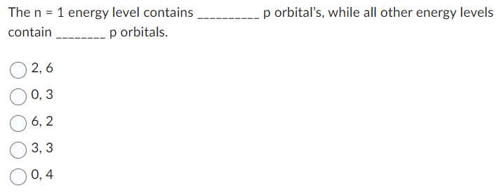 The n = 1 energy level contains
contain
p orbitals.
2,6
0,3
6, 2
3,3
0,4
p orbital's, while all other energy levels