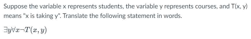 Suppose the variable x represents students, the variable y represents courses, and T(x, y)
means "x is taking y". Translate the following statement in words.
yVx-T(x,y)