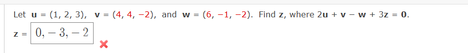 Let u = (1, 2, 3), v = (4, 4, -2), and w = (6, -1, -2). Find z, where 2u + v − w + 3z = 0.
-
0, -3, -2
Z =
X