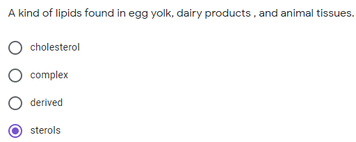 A kind of lipids found in egg yolk, dairy products , and animal tissues.
cholesterol
complex
derived
sterols
