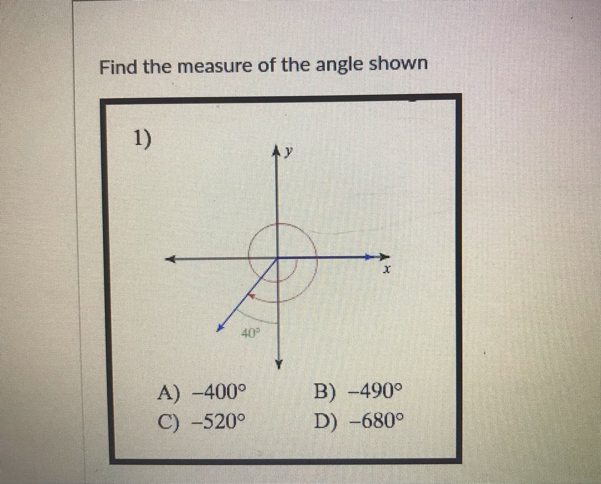 Find the measure of the angle shown
1)
Ay
40
A) -400°
B) -490°
C) -520°
D) -680°
