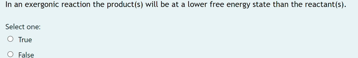 In an exergonic reaction the product(s) will be at a lower free energy state than the reactant(s).
Select one:
O True
False
