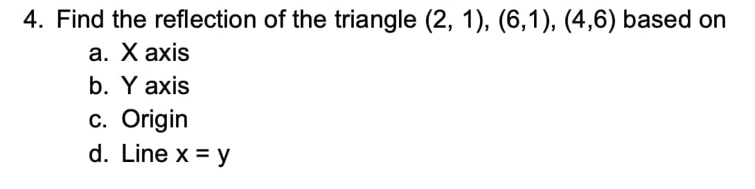 4. Find the reflection of the triangle (2, 1), (6,1), (4,6) based on
а. Хахis
b. Y axis
c. Origin
d. Line x = y
