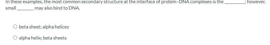 :however,
In these examples, the most common secondary structure at the interface of protein-DNA complexes is the
small
may also bind to DNA.
O beta sheet; alpha helices
alpha helix; beta sheets
