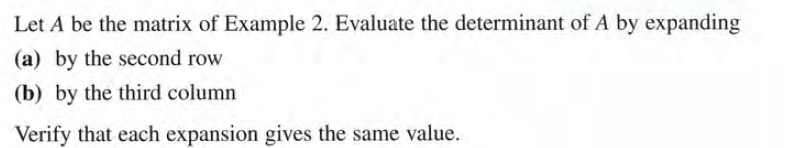 Let A be the matrix of Example 2. Evaluate the determinant of A by expanding
(a) by the second row
(b) by the third column
Verify that each expansion gives the same value.
