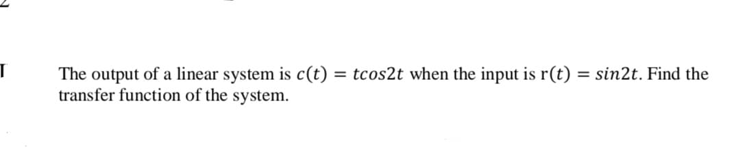 T
The output of a linear system is c(t) = tcos2t when the input is r(t) = sin2t. Find the
transfer function of the system.