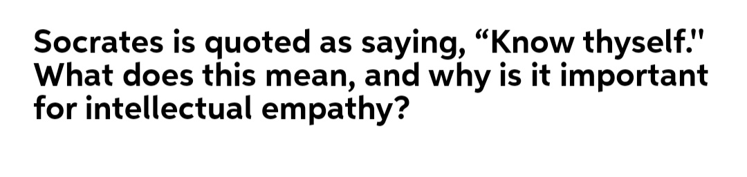 Socrates is quoted as saying, “Know thyself."
What does this mean, and why is it important
for intellectual empathy?
