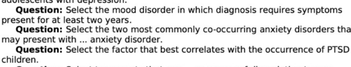 Question: Select the mood disorder in which diagnosis requires symptoms
present for at least two years.
Question: Select the two most commonly co-occurring anxiety disorders tha
may present with ... anxiety disorder.
Question: Select the factor that best correlates with the occurrence of PTSD
children.