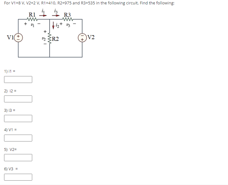 For V1=8 V, V2=2 V, R1=410, R2=975 and R3=535 in the following circuit, Find the following:
R1
ww
R3
iz+ v3
vi(+
ų ŽR2
V2
1) i1 =
2) i2 =
3) i3 =
4) V1 =
5) V2=
6) V3 =
