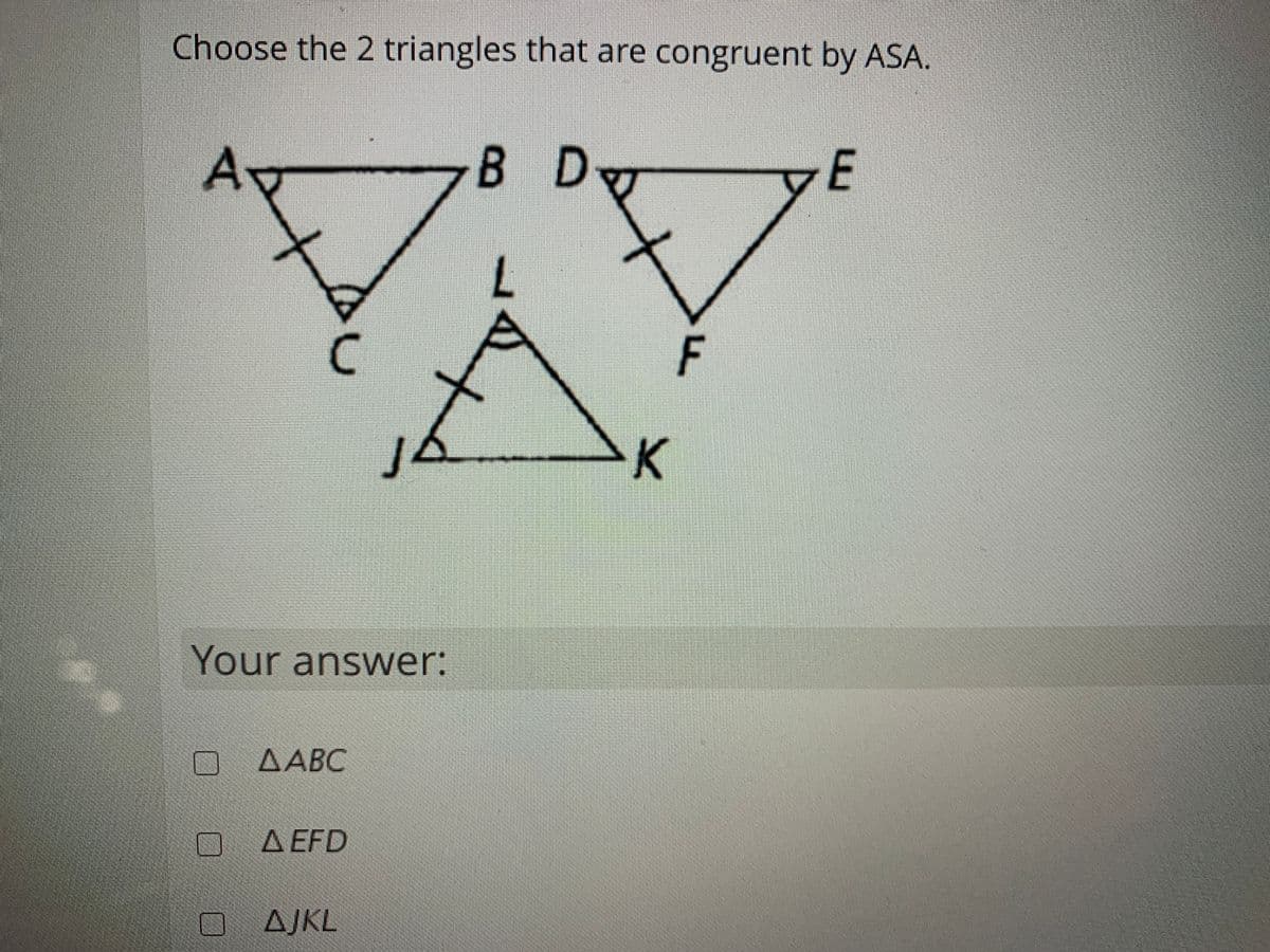 Choose the 2 triangles that are congruent by ASA.
В D
B.
E
E
7.
F
J.
K
Your answer:
O AABC
O A EFD
ΔΙΚL
