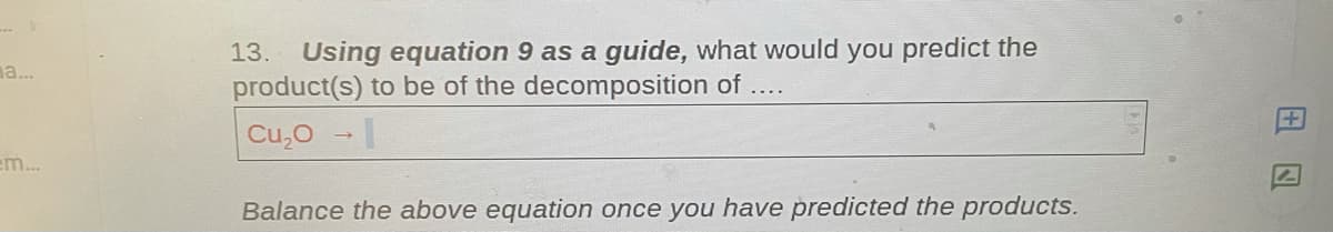 ...
13. Using equation 9 as a guide, what would you predict the
product(s) to be of the decomposition of ....
na...
Cu,o
em...
Balance the above equation once you have predicted the products.
