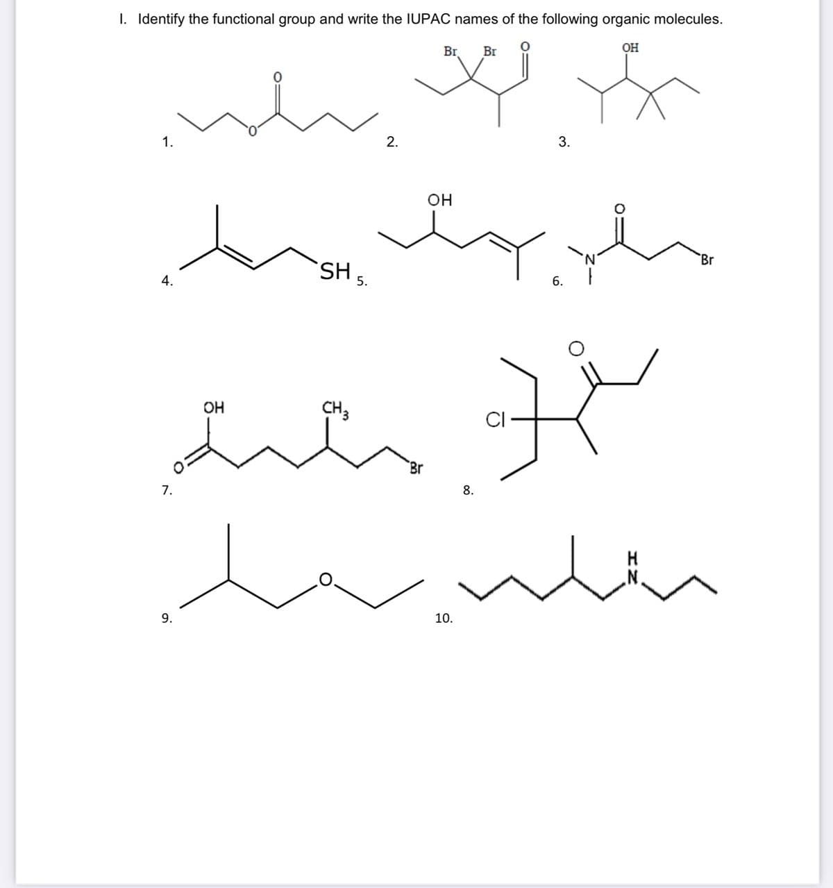 I. Identify the functional group and write the IUPAC names of the following organic molecules.
OH
Br
Br
2.
3.
1.
он
Br
SH s.
6.
он
CH3
CI
Br
8.
7.
H
10.
9.
