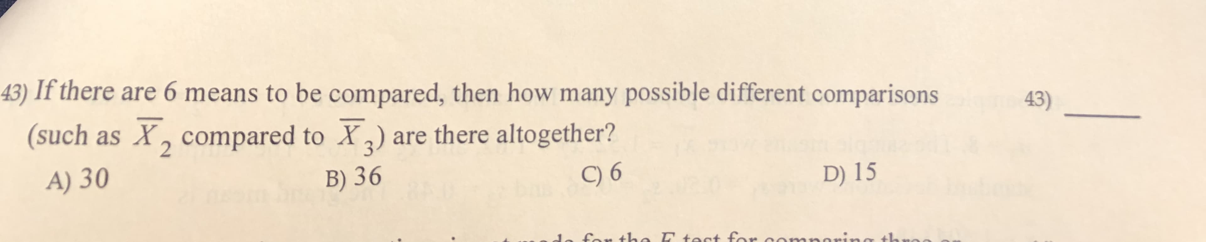 |43) If there are 6 means to be compared, then how many possible different comparisons
(such as X, compared to X) are there altogether?
43)
A) 30
B) 36
) 6
D) 15
£ar tha
toct for
