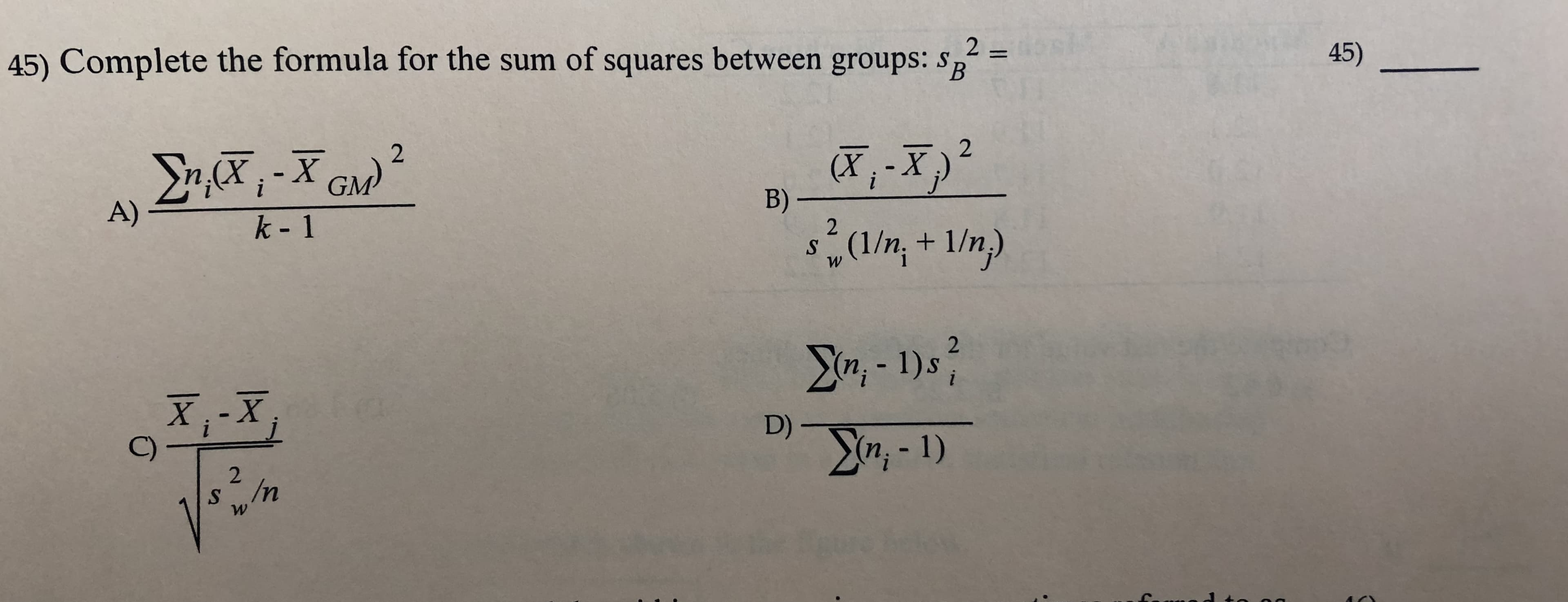 2 -
В
45)
45) Complete the formula for the sum of squares between groups: s
2
i
B)_
A)
k- 1
2
S
W
(1/n+ 1/n)
2
X, -X
-1)
2
sIn
