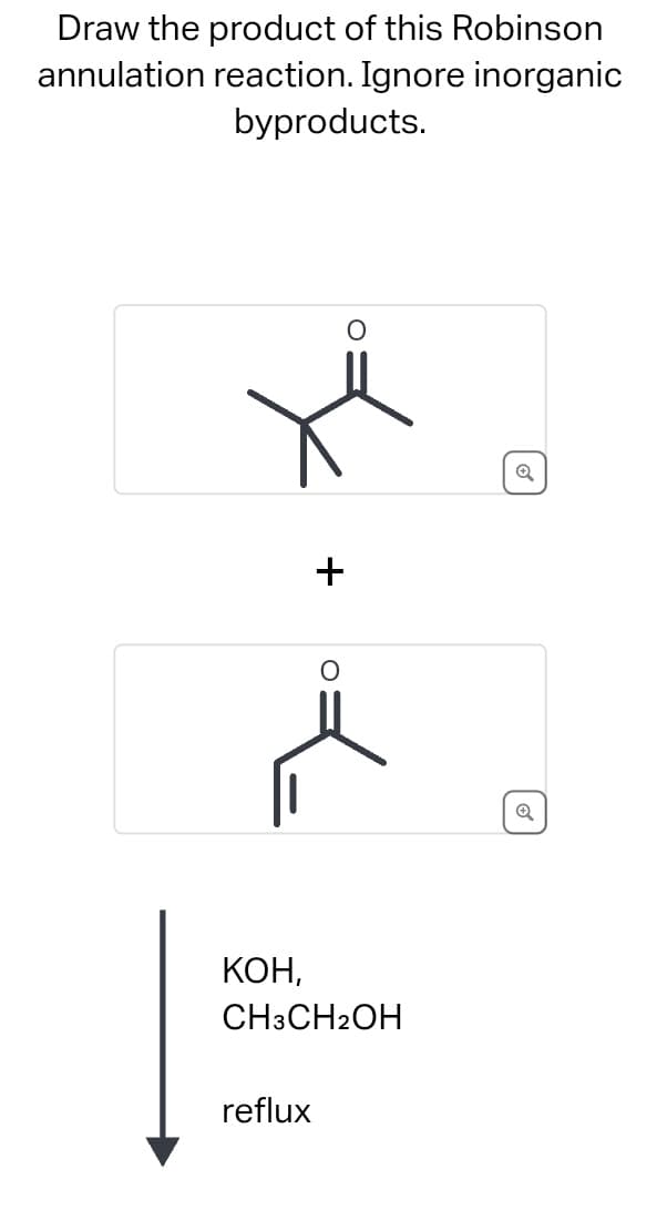 Draw the product of this Robinson
annulation reaction. Ignore inorganic
byproducts.
O
+
Q
KOH,
CH3CH2OH
reflux
Q