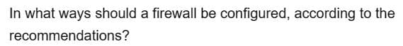 In what ways should a firewall be configured, according to the
recommendations?