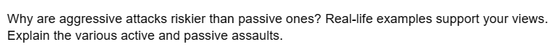 Why are aggressive attacks riskier than passive ones? Real-life examples support your views.
Explain the various active and passive assaults.