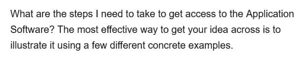 What are the steps I need to take to get access to the Application
Software? The most effective way to get your idea across is to
illustrate it using a few different concrete examples.