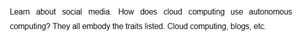 Learn about social media. How does cloud computing use autonomous
computing? They all embody the traits listed. Cloud computing, blogs, etc.
