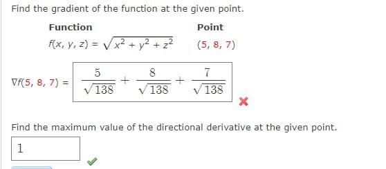 Find the gradient of the function at the given point.
Function
Point
f(x, y, z) =
x² +
y?+ z?
(5, 8, 7)
8
Vf(5, 8, 7) =
138
V138
V138
Find the maximum value of the directional derivative at the given point.
1

