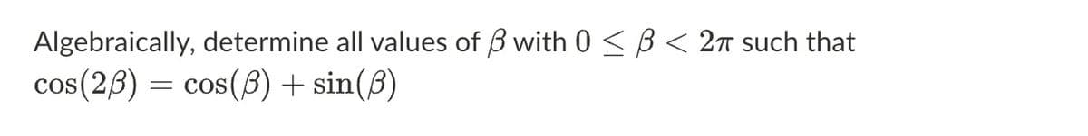 Algebraically, determine all values of ß with 0 ≤ B < 2π such that
cos(2/3) = cos(3) + sin(3)