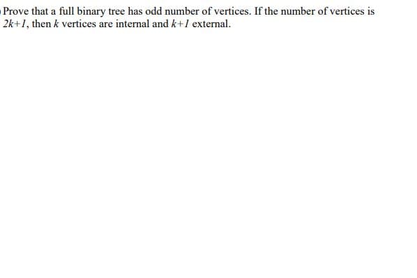 Prove that a full binary tree has odd number of vertices. If the number of vertices is
2k+1, then k vertices are internal and k+1 external.
