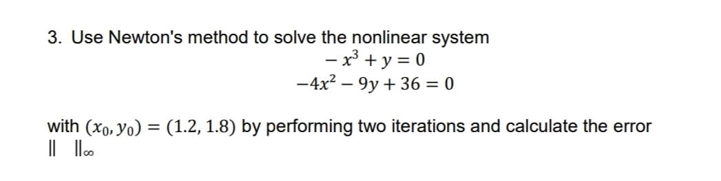 3. Use Newton's method to solve the nonlinear system
- x³ + y = 0
-4x? – 9y + 36 = 0
with (xo, Yo) = (1.2, 1.8) by performing two iterations and calculate the error
|| llo
