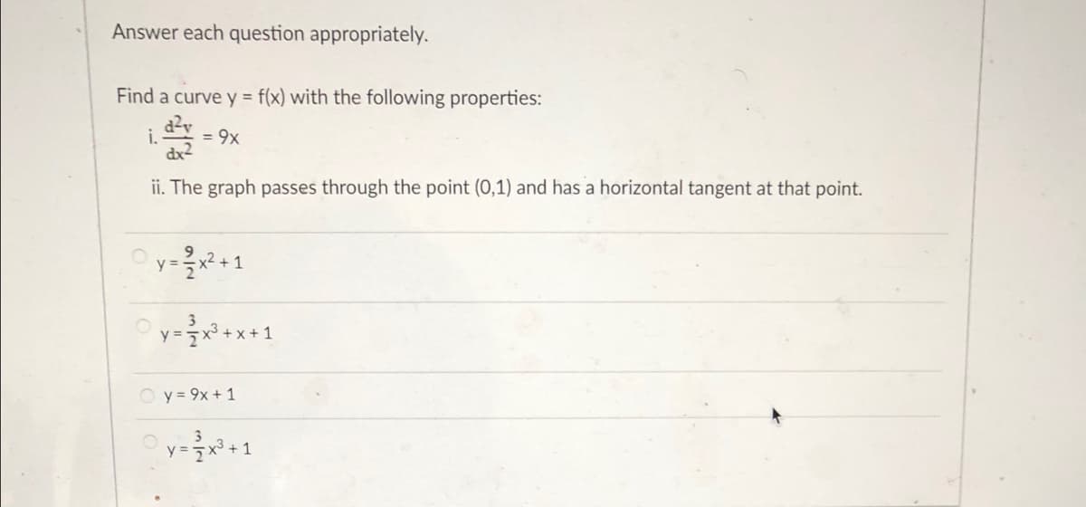 Answer each question appropriately.
Find a curve y = f(x) with the following properties:
i.
= 9x
ii. The graph passes through the point (0,1) and has a horizontal tangent at that point.
x + 1
Oy= 9x+ 1
