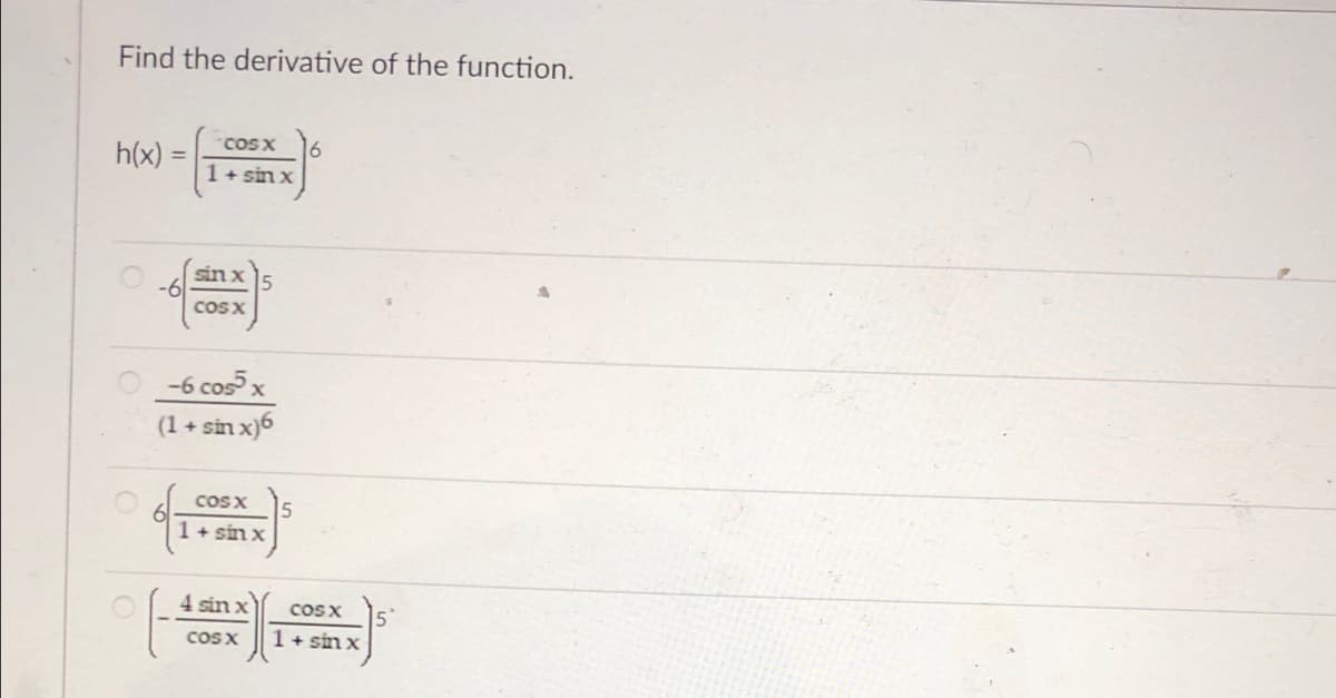 Find the derivative of the function.
COS X
6.
h(x)
1 + sin x
sin x5
9-
cos x
O-6 cosx
(1 + sin x)6
COS X
1 + sin x
4 sin x
cos x
COS X
1+ sin x
