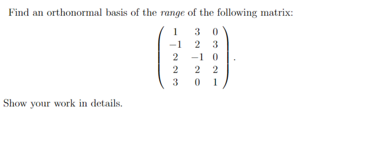 Find an orthonormal basis of the range of the following matrix:
Show your work in details.
-7223
−1
32720
0
3
-1 0
2
1