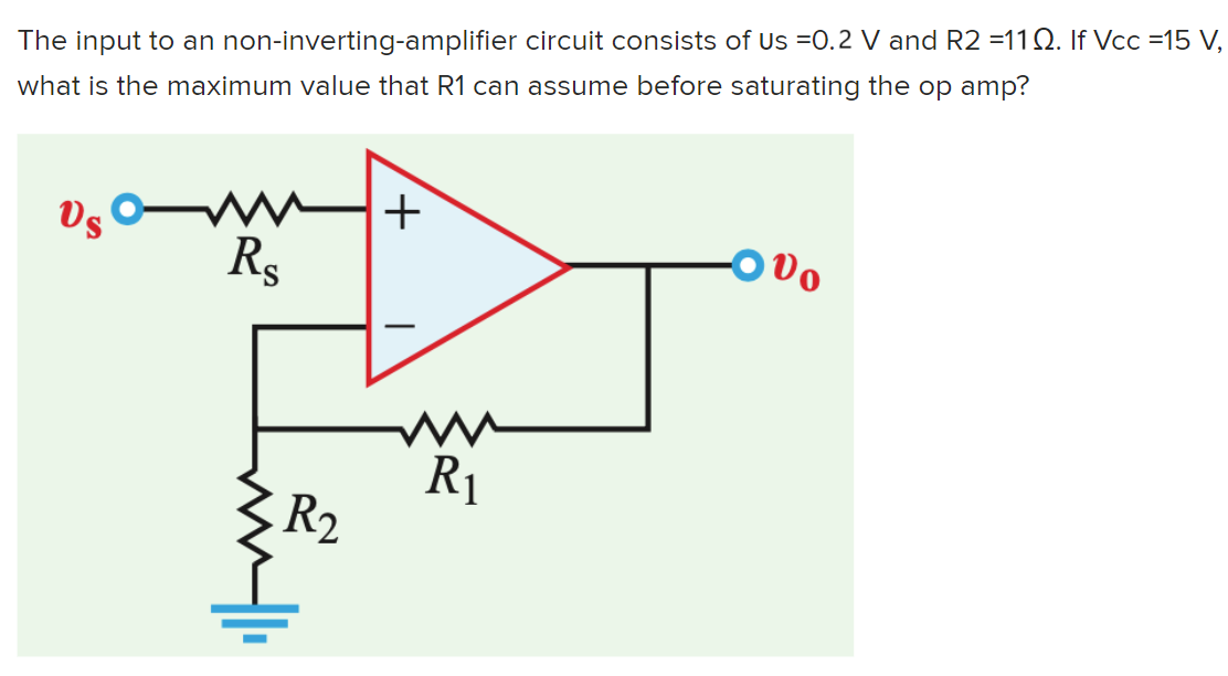 The input to an non-inverting-amplifier circuit consists of Us =0.2 V and R2 =112. If Vcc =15 V,
what is the maximum value that R1 can assume before saturating the op amp?
Vs Om
Rs
R₂
+
m
ww
R₁
900