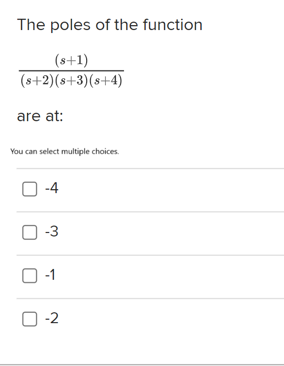 The poles of the function
(s+1)
(s+2)(s+3)(s+4)
are at:
You can select multiple choices.
-4
-3
-1
-2