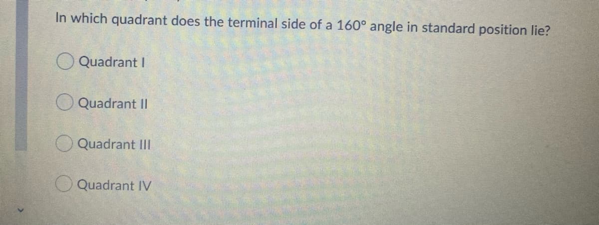 In which quadrant does the terminal side of a 160° angle in standard position lie?
O Quadrant I
O Quadrant Il
Quadrant III
O Quadrant IV
