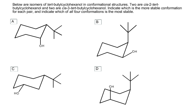 Below are isomers of tert-butylcyclohexanol in conformational structures. Two are cis-2-tert-
butylcyclohexanol and two are cis-3-tert-butylcyclohexanol. Indicate which is the more stable conformation
for each pair, and indicate which of all four conformations is the most stable.
A
OH
Ex
HO
B
D
OH
OH