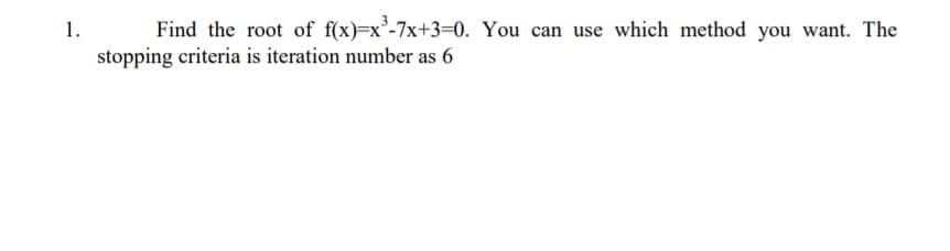 Find the root of f(x)=x°-7x+3=0. You can use which method you want. The
stopping criteria is iteration number as 6
1.
