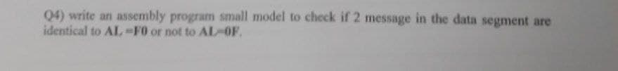 Q4) write an assembly program small model to check if 2 message in the data segment are
identical to AL-F0 or not to AL-OF.